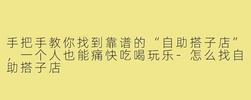 手把手教你找到靠谱的“自助搭子店”，一个人也能痛快吃喝玩乐-怎么找自助搭子店