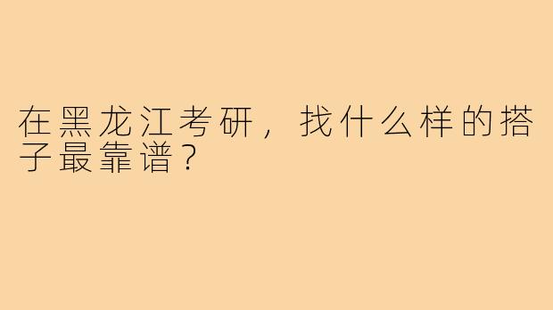 在黑龙江考研，找什么样的搭子最靠谱？