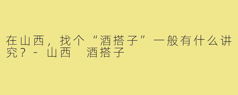 在山西,找个“酒搭子”一般有什么讲究?-山西 酒搭子