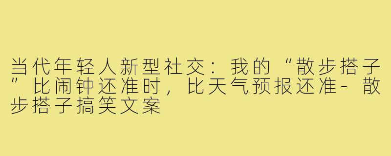 当代年轻人新型社交：我的“散步搭子”比闹钟还准时，比天气预报还准-散步搭子搞笑文案