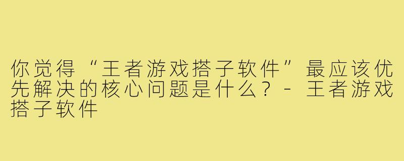 你觉得“王者游戏搭子软件”最应该优先解决的核心问题是什么？-王者游戏搭子软件