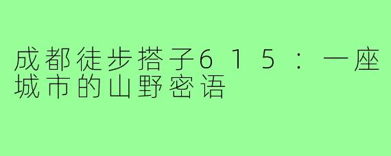 成都徒步搭子615:一座城市的山野密语