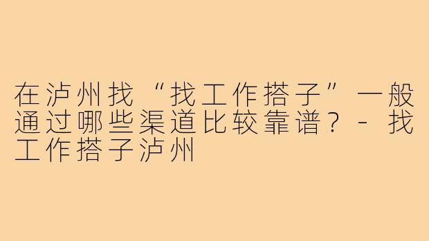 在泸州找“找工作搭子”一般通过哪些渠道比较靠谱?-找工作搭子泸州