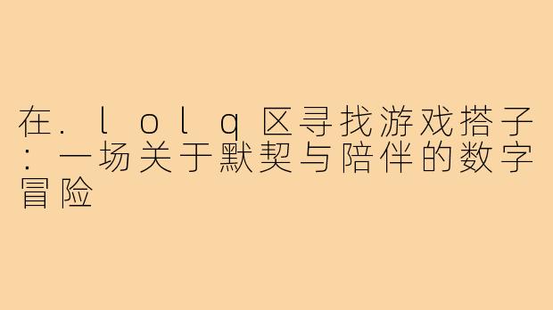 在.lolq区寻找游戏搭子：一场关于默契与陪伴的数字冒险
