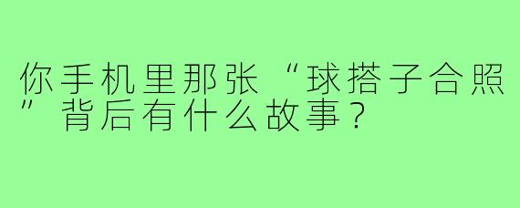 你手机里那张“球搭子合照”背后有什么故事？