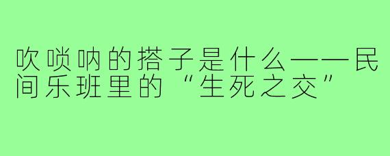 吹唢呐的搭子是什么——民间乐班里的“生死之交”