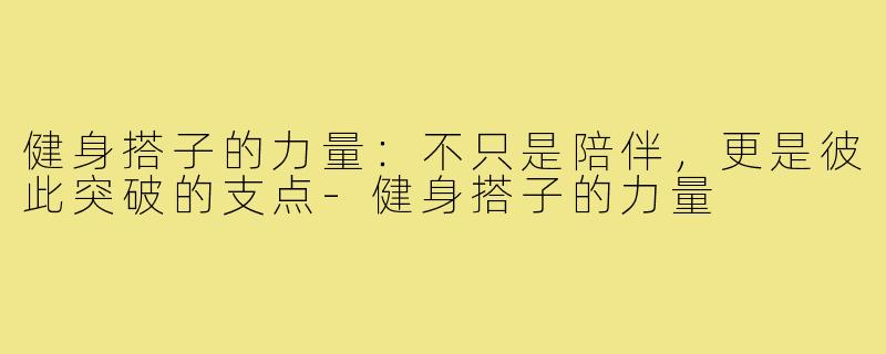 健身搭子的力量:不只是陪伴,更是彼此突破的支点-健身搭子的力量