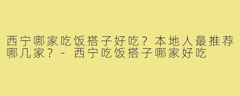 西宁哪家吃饭搭子好吃？本地人最推荐哪几家？-西宁吃饭搭子哪家好吃