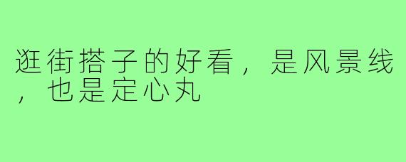 逛街搭子的好看,是风景线,也是定心丸