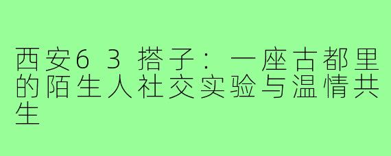 西安63搭子:一座古都里的陌生人社交实验与温情共生