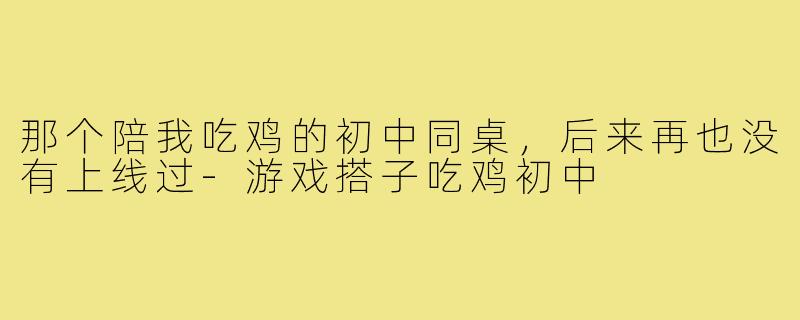 那个陪我吃鸡的初中同桌，后来再也没有上线过-游戏搭子吃鸡初中