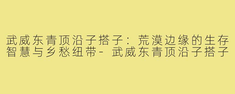 武威东青顶沿子搭子：荒漠边缘的生存智慧与乡愁纽带-武威东青顶沿子搭子