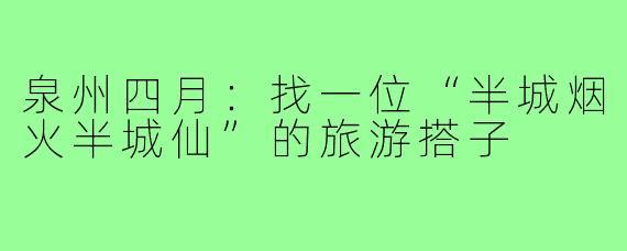 泉州四月：找一位“半城烟火半城仙”的旅游搭子