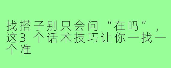 找搭子别只会问“在吗”，这3个话术技巧让你一找一个准