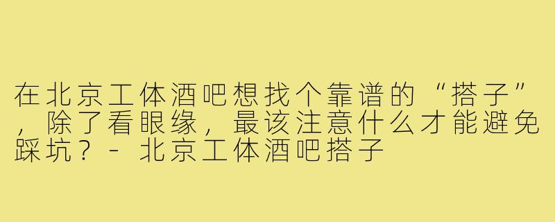 在北京工体酒吧想找个靠谱的“搭子”,除了看眼缘,最该注意什么才能避免踩坑?-北京工体酒吧搭子