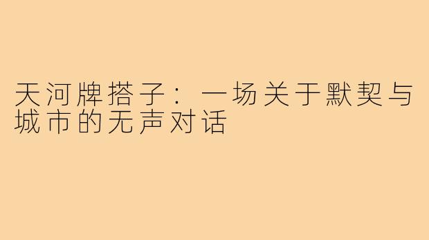天河牌搭子:一场关于默契与城市的无声对话