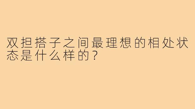 双担搭子之间最理想的相处状态是什么样的？