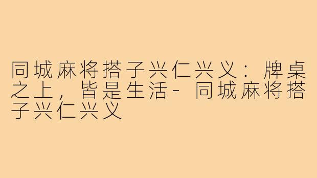 同城麻将搭子兴仁兴义：牌桌之上，皆是生活-同城麻将搭子兴仁兴义