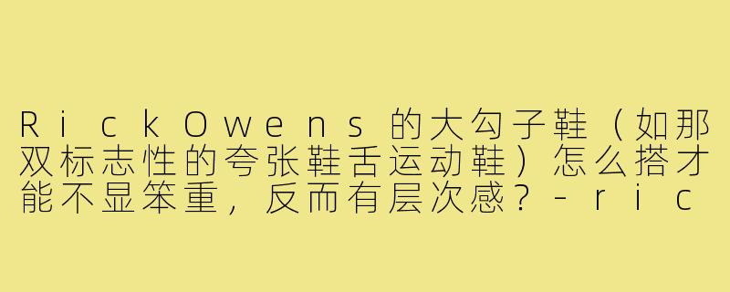 RickOwens的大勾子鞋（如那双标志性的夸张鞋舌运动鞋）怎么搭才能不显笨重，反而有层次感？-rickowens大勾子穿搭