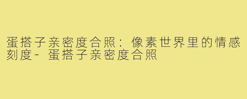 蛋搭子亲密度合照：像素世界里的情感刻度-蛋搭子亲密度合照