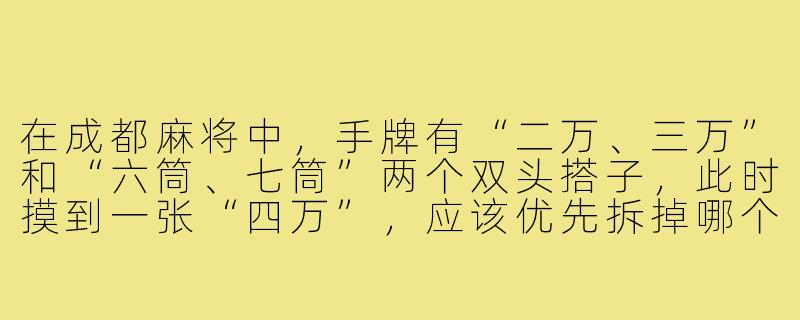 在成都麻将中，手牌有“二万、三万”和“六筒、七筒”两个双头搭子，此时摸到一张“四万”，应该优先拆掉哪个搭子，为什么？-成都麻将双头搭子
