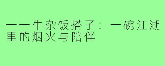 一一牛杂饭搭子:一碗江湖里的烟火与陪伴