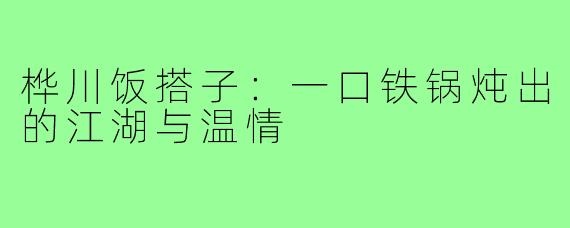 桦川饭搭子:一口铁锅炖出的江湖与温情
