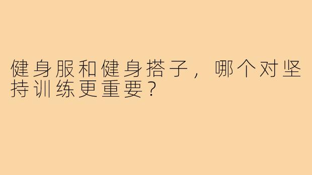 健身服和健身搭子，哪个对坚持训练更重要？