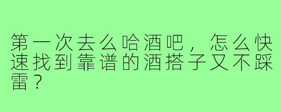第一次去么哈酒吧,怎么快速找到靠谱的酒搭子又不踩雷?
