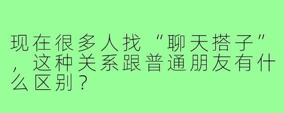 现在很多人找“聊天搭子”，这种关系跟普通朋友有什么区别？