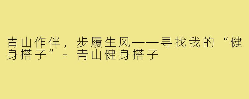 青山作伴,步履生风——寻找我的“健身搭子”-青山健身搭子