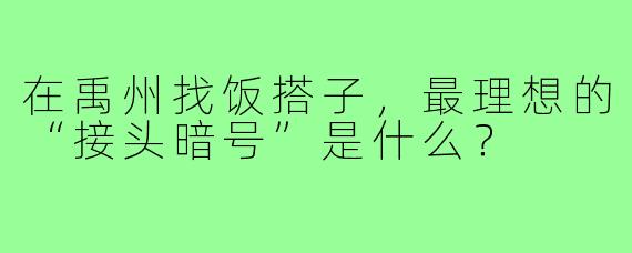 在禹州找饭搭子，最理想的“接头暗号”是什么？