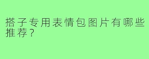 搭子专用表情包图片有哪些推荐？