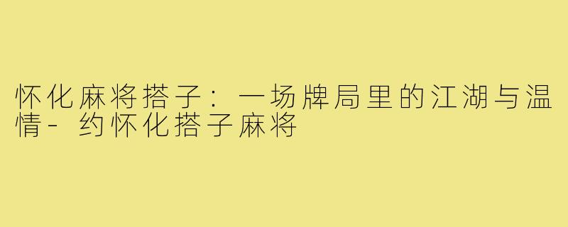 怀化麻将搭子:一场牌局里的江湖与温情-约怀化搭子麻将