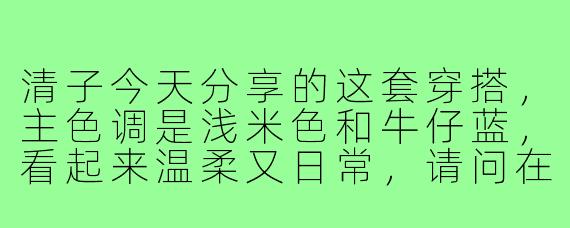 清子今天分享的这套穿搭，主色调是浅米色和牛仔蓝，看起来温柔又日常，请问在搭配细节上有什么巧妙之处吗？