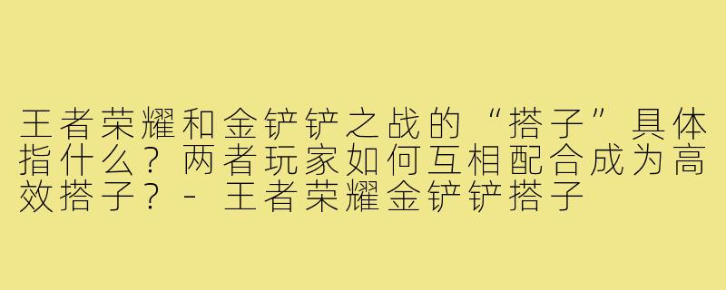 王者荣耀和金铲铲之战的“搭子”具体指什么?两者玩家如何互相配合成为高效搭子?-王者荣耀金铲铲搭子