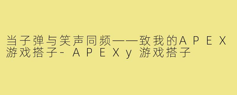 当子弹与笑声同频——致我的APEX游戏搭子-APEXy游戏搭子