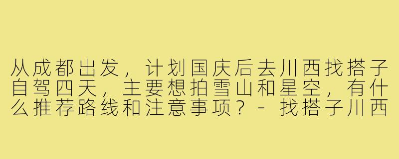 从成都出发，计划国庆后去川西找搭子自驾四天，主要想拍雪山和星空，有什么推荐路线和注意事项？-找搭子川西
