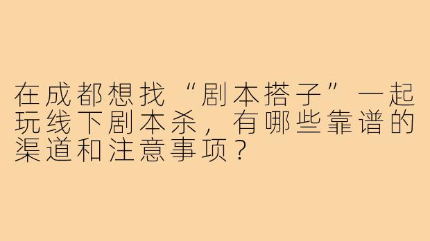 在成都想找“剧本搭子”一起玩线下剧本杀,有哪些靠谱的渠道和注意事项?