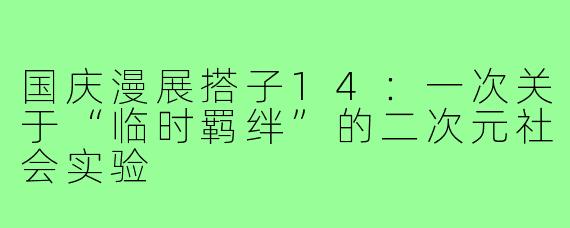 国庆漫展搭子14：一次关于“临时羁绊”的二次元社会实验