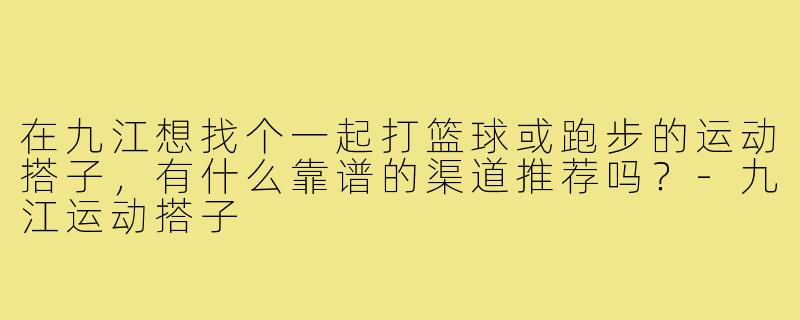 在九江想找个一起打篮球或跑步的运动搭子,有什么靠谱的渠道推荐吗?-九江运动搭子