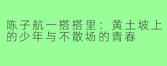 陈子航一搭搭里:黄土坡上的少年与不散场的青春