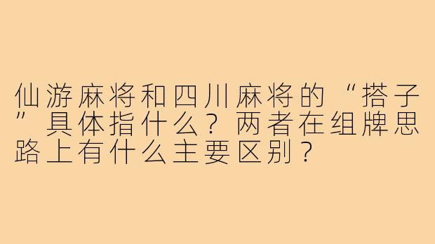 仙游麻将和四川麻将的“搭子”具体指什么?两者在组牌思路上有什么主要区别?