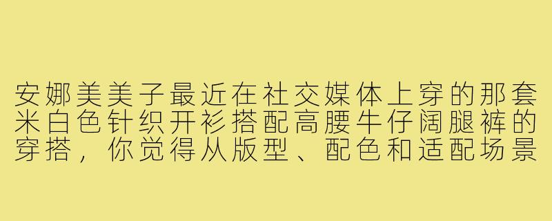 安娜美美子最近在社交媒体上穿的那套米白色针织开衫搭配高腰牛仔阔腿裤的穿搭,你觉得从版型、配色和适配场景来看,整体效果如何?-安娜美美子穿搭测评