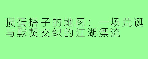 损蛋搭子的地图：一场荒诞与默契交织的江湖漂流