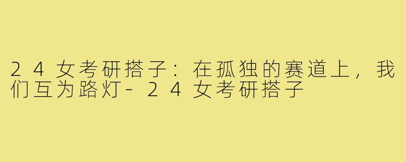 24女考研搭子:在孤独的赛道上,我们互为路灯-24女考研搭子