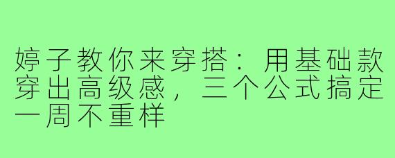 婷子教你来穿搭：用基础款穿出高级感，三个公式搞定一周不重样