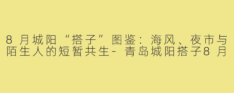 8月城阳“搭子”图鉴：海风、夜市与陌生人的短暂共生-青岛城阳搭子8月