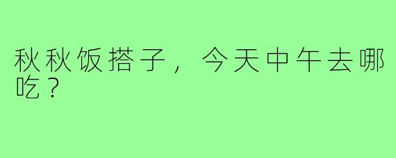 秋秋饭搭子，今天中午去哪吃？