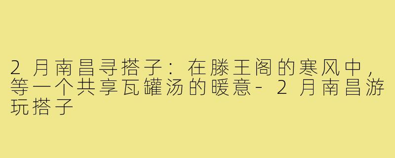 2月南昌寻搭子:在滕王阁的寒风中,等一个共享瓦罐汤的暖意-2月南昌游玩搭子